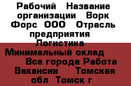 Рабочий › Название организации ­ Ворк Форс, ООО › Отрасль предприятия ­ Логистика › Минимальный оклад ­ 26 000 - Все города Работа » Вакансии   . Томская обл.,Томск г.